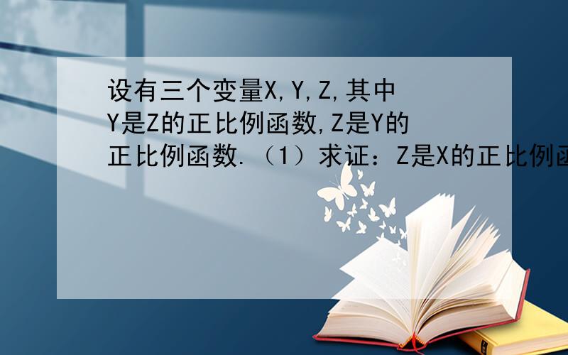 设有三个变量X,Y,Z,其中Y是Z的正比例函数,Z是Y的正比例函数.（1）求证：Z是X的正比例函数.