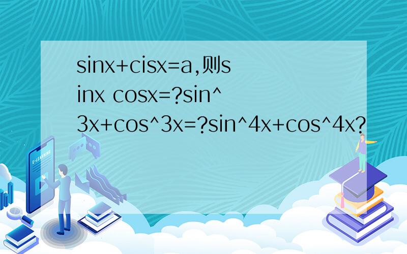sinx+cisx=a,则sinx cosx=?sin^3x+cos^3x=?sin^4x+cos^4x?
