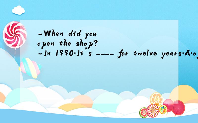-When did you open the shop?-In 1990.It's ____ for twelve years.A.opening B.opened C.been open D.opens