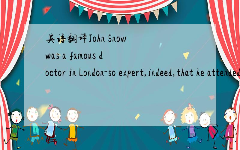 英语翻译John Snow was a famous doctor in London-so expert,indeed,that he attended Queen Victoria as her personal physician.But he became inspired when he thought about helping ordinary people exposed to cholera.This was the deadly disease of its