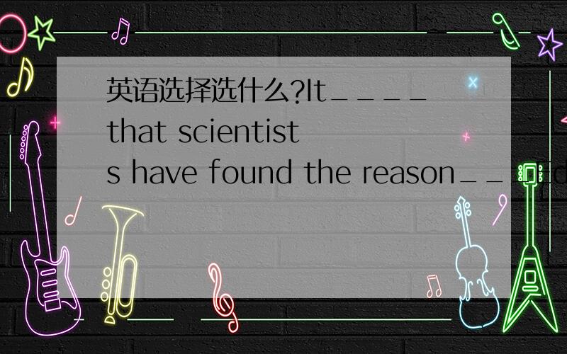 英语选择选什么?It____that scientists have found the reason___Edison was so clever.A is said;that B is said;why C said;why