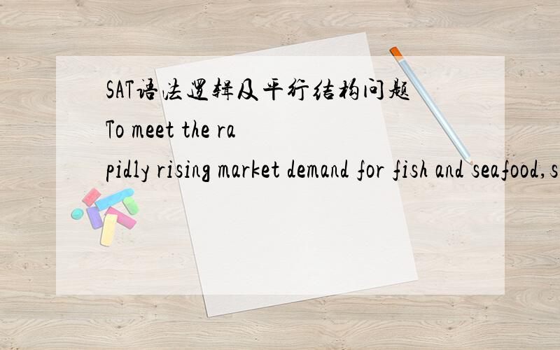 SAT语法逻辑及平行结构问题To meet the rapidly rising market demand for fish and seafood,suppliers are growing fish twice as fast as their natural growth rate,cutting their feed allotment by nearly half and raising them on special diets.(A)