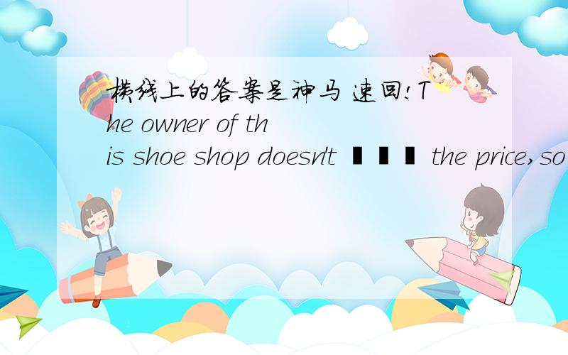 横线上的答案是神马 速回!The owner of this shoe shop doesn't ﹎﹎﹎ the price,so you can bargainA.ask B.answer C.tell D.set 2.The market sells many different kinds of ﹎﹎﹎,such as books ,watches and bags.A.clothes B.goods C.fruits D