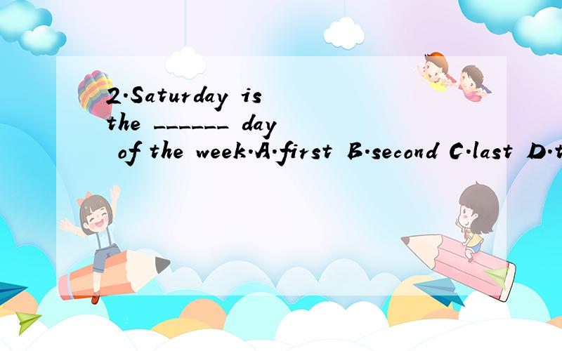 2.Saturday is the ______ day of the week.A.first B.second C.last D.third 3.Get up early,______ you'll catch the early bus.A.so B.and C.but D.or 这两道题答案写的是B和D,错了错了3.Get up early,______ you'll catch the early bus.A.so B.and C