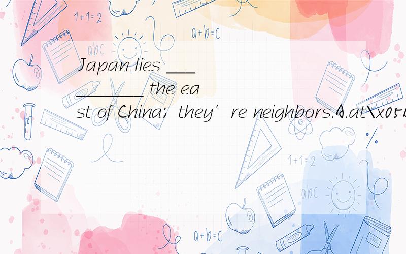 Japan lies __________ the east of China; they’re neighbors.A.at\x05B.in\x05C.on\x05 D.to