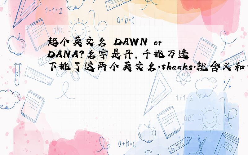 起个英文名 DAWN or DANA?名字是丹,千挑万选下挑了这两个英文名.thanks.就含义和音全面考虑,dawn和dana 哪个好呢?