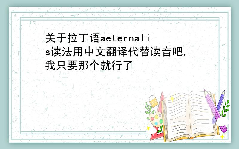 关于拉丁语aeternalis读法用中文翻译代替读音吧,我只要那个就行了