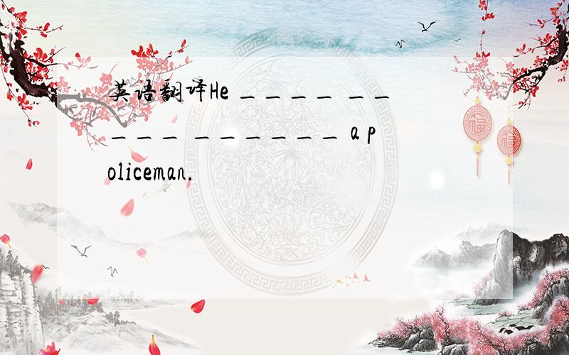 英语翻译He ____ _____ ______ a policeman.