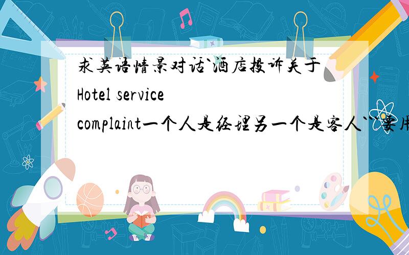求英语情景对话`酒店投诉关于Hotel service complaint一个人是经理另一个是客人```要用英语哦