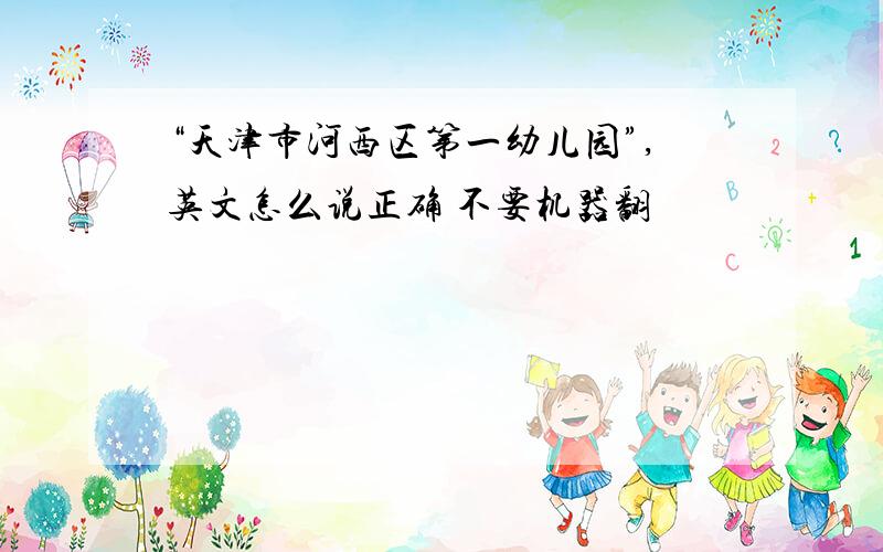 “天津市河西区第一幼儿园”,英文怎么说正确 不要机器翻