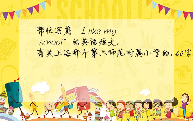 帮忙写篇“I like my school”的英语短文,有关上海那个第六师范附属小学的,60字