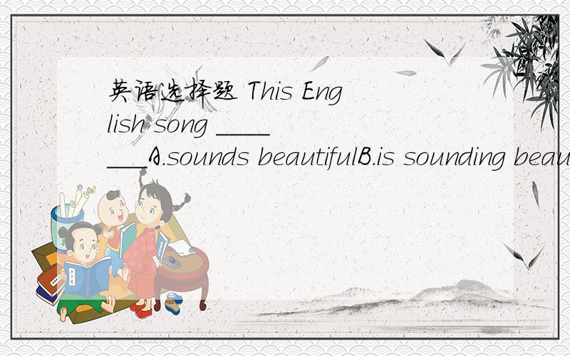 英语选择题 This English song _______A.sounds beautifulB.is sounding beautifullyC.sounds beautifullyD.is sounds beautifully选几,还有为什么