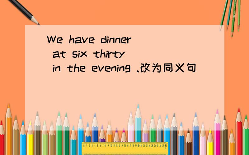 We have dinner at six thirty in the evening .改为同义句