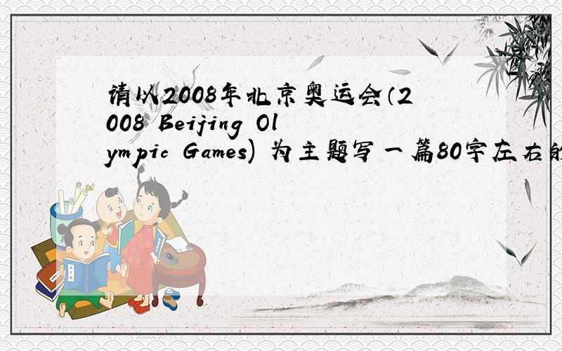 请以2008年北京奥运会（2008 Beijing Olympic Games) 为主题写一篇80字左右的英文文章,大家帮我看看呀,受不了了,本人英语成绩实在不敢恭维,我现在分不多,只有25分,而且系统只让我给20分...