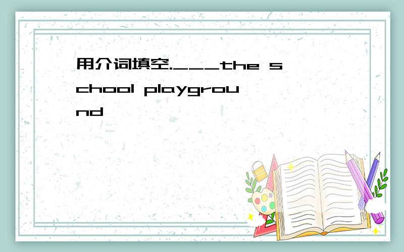 用介词填空.___the school playground