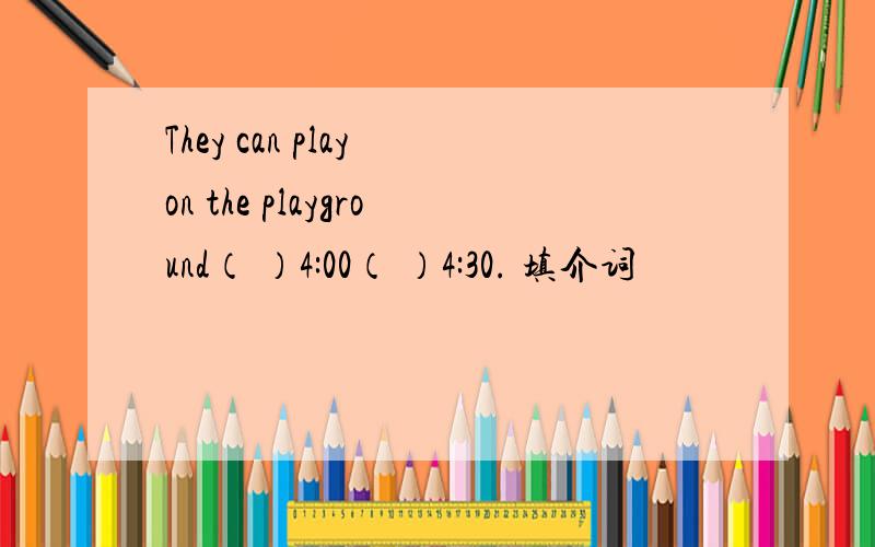 They can play on the playground（ ）4:00（ ）4:30. 填介词