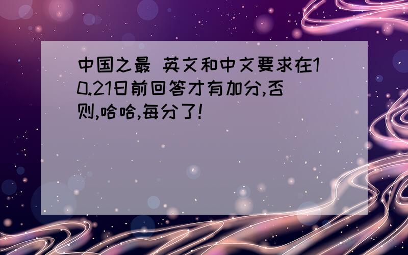 中国之最 英文和中文要求在10.21日前回答才有加分,否则,哈哈,每分了!