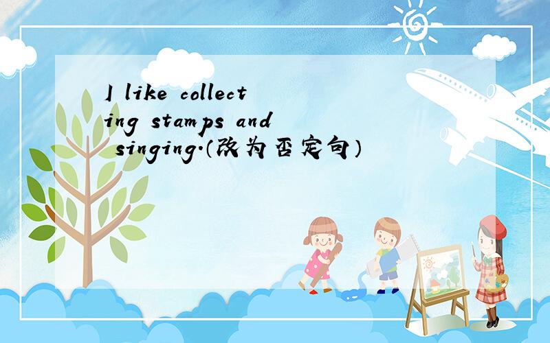I like collecting stamps and singing.（改为否定句）