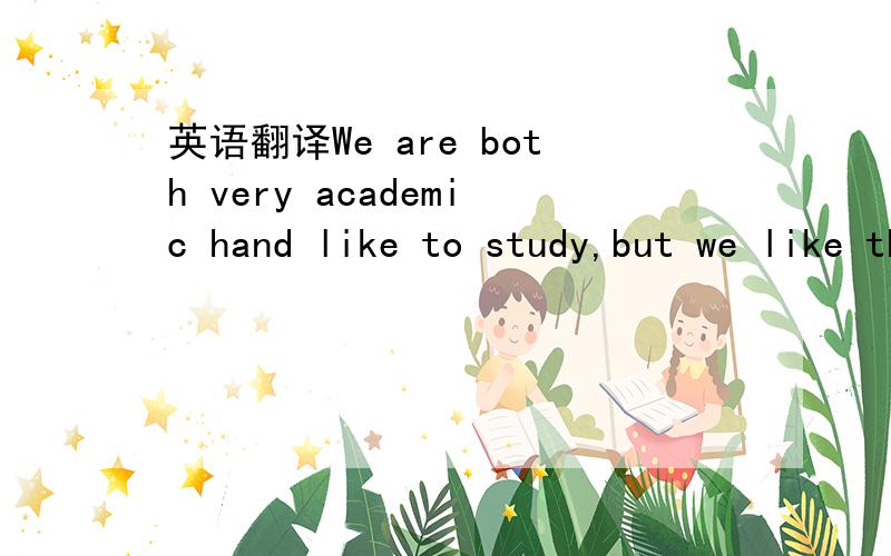 英语翻译We are both very academic hand like to study,but we like that way.这是高中M5U1课文中的一句话,中文意思是?我们讲义是这样写的 我书也没带回来 所以我有点看不明白、、、看来是老师打错了