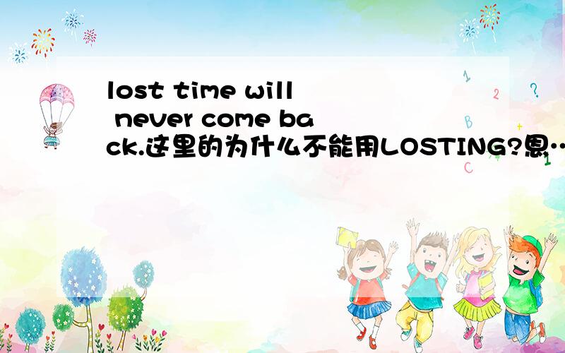 lost time will never come back.这里的为什么不能用LOSTING?恩……想问一下关于lost的用法什么的……