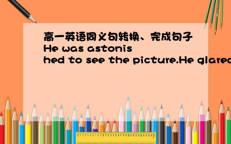 高一英语同义句转换、完成句子He was astonished to see the picture.He glared at the picture______ ______My parents_______ ______ ______(面见）with my teacher about my study yesterday.