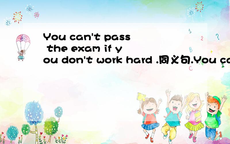 You can't pass the exam if you don't work hard .同义句.You can't pass the exam ___ you ____ ___.