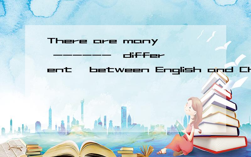 There are many ------{different} between English and Chinese.