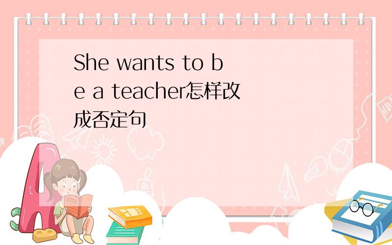 She wants to be a teacher怎样改成否定句