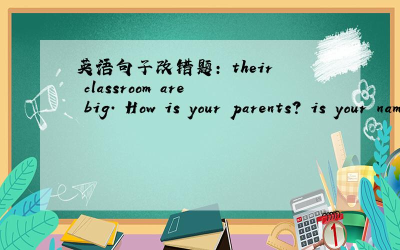 英语句子改错题: their classroom are big. How is your parents? is your name Tom?英语句子改错题: their classroom are big。 How is your parents？ is you name Tom?