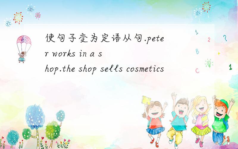 使句子变为定语从句.peter works in a shop.the shop sells cosmetics