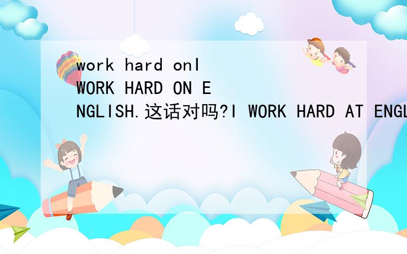 work hard onI WORK HARD ON ENGLISH.这话对吗?I WORK HARD AT ENGLISH. 这话对吗?如果说不对,请说明你的理由