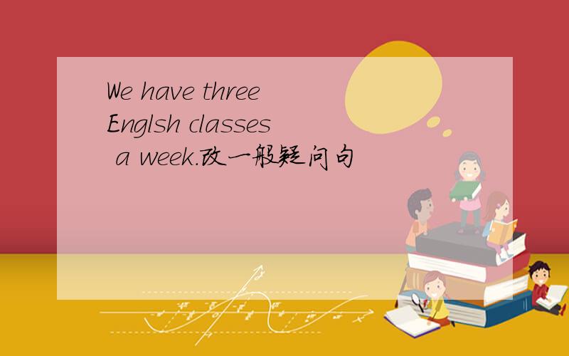 We have three Englsh classes a week.改一般疑问句
