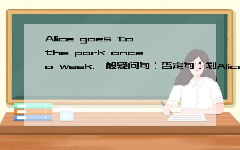 Alice goes to the park once a week.一般疑问句：否定句：划Alice goes to the park once a week.一般疑问句：否定句：划线提问“goes to the park”：划线提问“once a week”：
