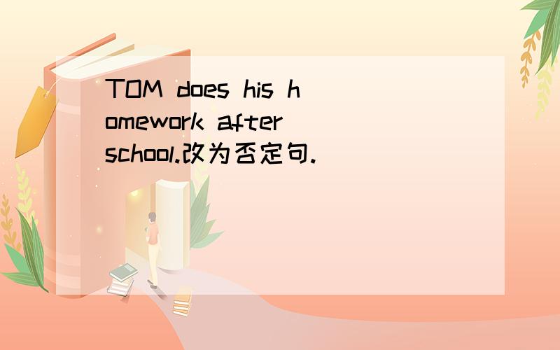 TOM does his homework after school.改为否定句.