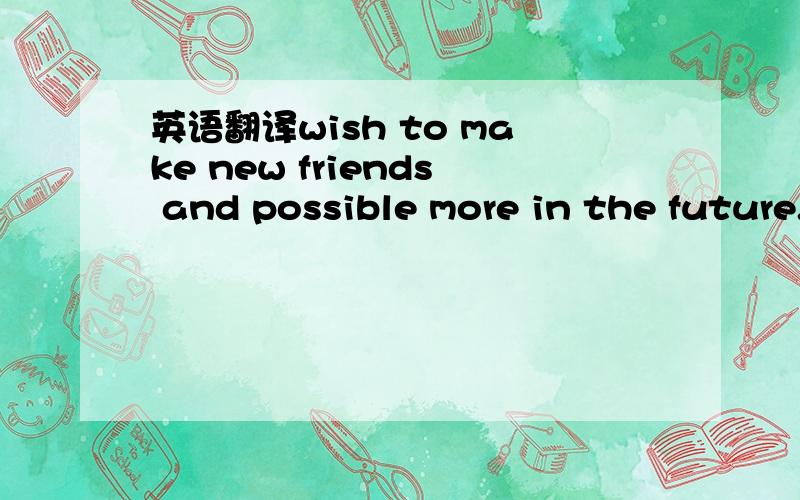 英语翻译wish to make new friends and possible more in the future.