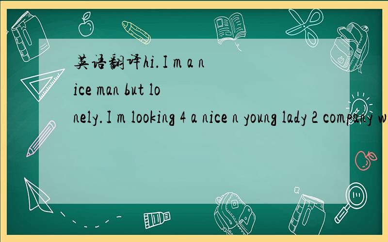 英语翻译hi.I m a nice man but lonely.I m looking 4 a nice n young lady 2 company with me 4 my life.I speak Chinese-canton.fujian.mandrian.I m waiting?