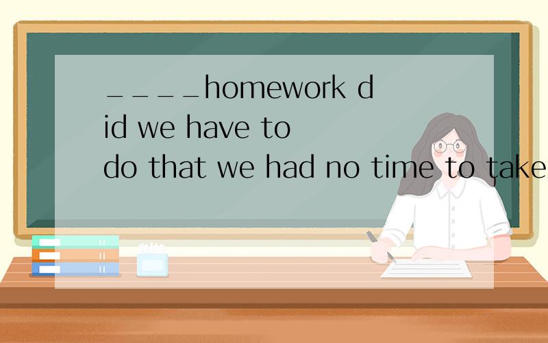 ____homework did we have to do that we had no time to take a restA so much B too much C too little 说明选什么 为什么选 其他的为什么不能选