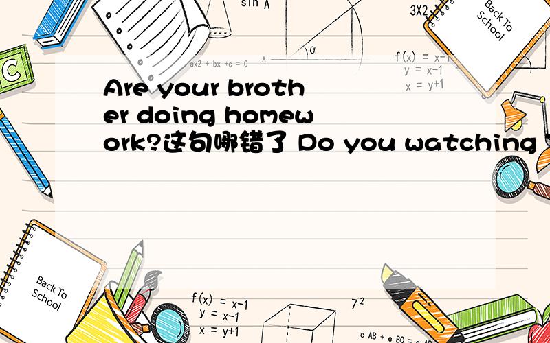 Are your brother doing homework?这句哪错了 Do you watching TV.这句哪错了