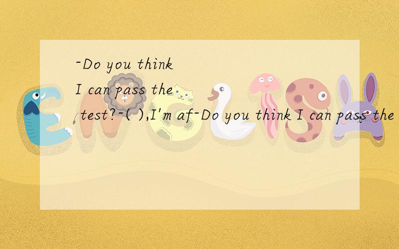 -Do you think I can pass the test?-( ),I'm af-Do you think I can pass the test?-( ),I'm afraid.A.Not a chance B.Of courseC.You can D.A little bit有答案有原因
