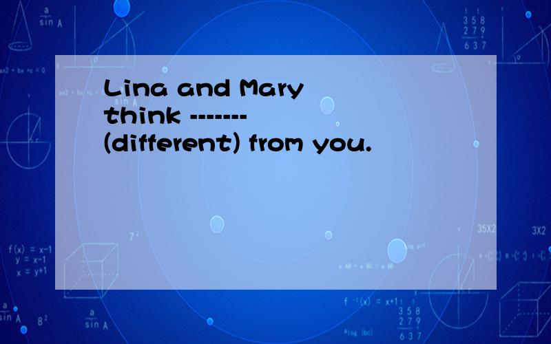 Lina and Mary think ------- (different) from you.