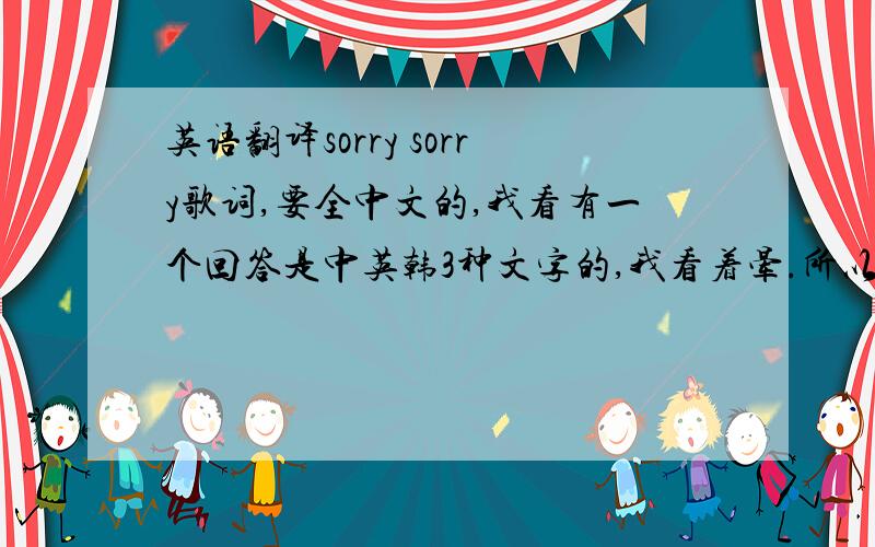 英语翻译sorry sorry歌词,要全中文的,我看有一个回答是中英韩3种文字的,我看着晕.所以要中文一种翻译的.