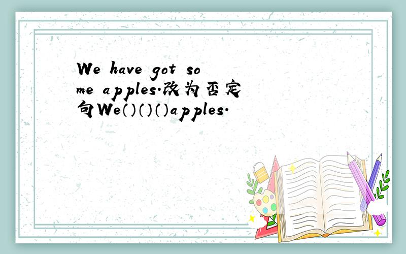 We have got some apples.改为否定句We（）（）（）apples.