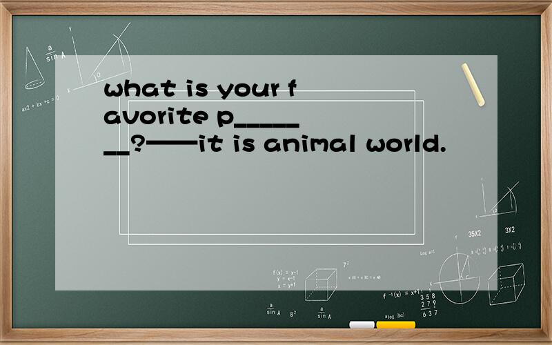 what is your favorite p_______?——it is animal world.