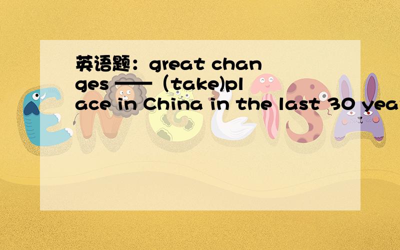 英语题：great changes ——（take)place in China in the last 30 years.答案是have taken但为什么呢?