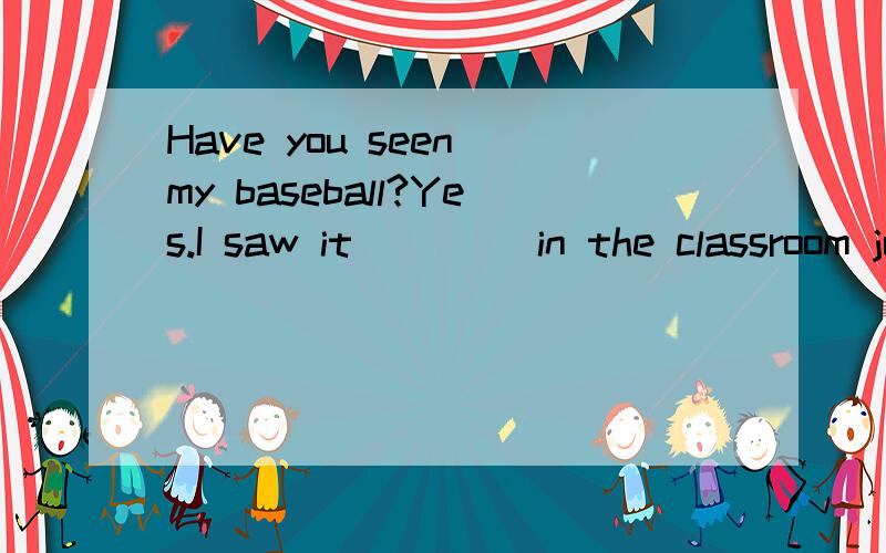 Have you seen my baseball?Yes.I saw it ____in the classroom just now.A.somewhere B.everywhere C.anywhere D.nowhere 注：要求解题原因,解题思路.