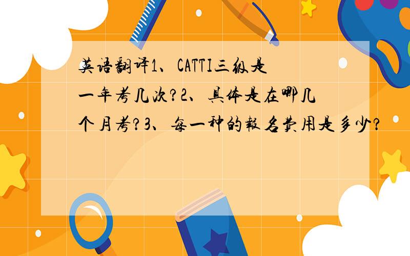 英语翻译1、CATTI三级是一年考几次?2、具体是在哪几个月考?3、每一种的报名费用是多少?