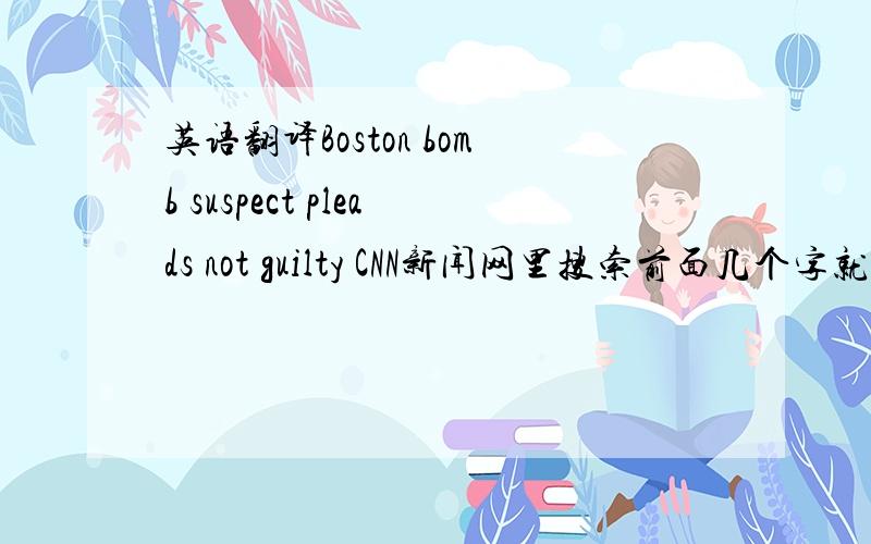 英语翻译Boston bomb suspect pleads not guilty CNN新闻网里搜索前面几个字就出来 新闻了.应该有两个一个是 VIDEO 一个是 文字 我需要的是文字 那条新闻的翻译 我要原文的 翻译。