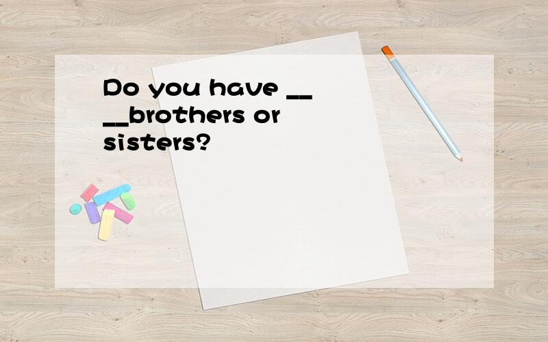 Do you have ____brothers or sisters?