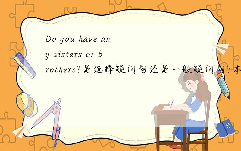 Do you have any sisters or brothers?是选择疑问句还是一般疑问句?本人认为应该属于一般问句.Do you have any sisters or brothers?是选择疑问句吗?本人认为应该属于一般疑问句.这里因为是疑问句用or代替and