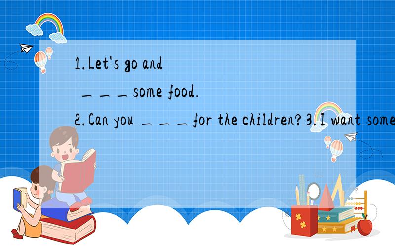 1.Let's go and ___some food.2.Can you ___for the children?3.I want some ___.Could you ___me?4.Jack ___new words on the blackboard.1.A.eat B.drink C.to eat D.to drink 2.A.take photo B.take photos C.take photos D.take the photo 3.A.help.help B.helps...